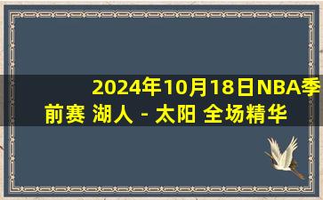 2024年10月18日NBA季前赛 湖人 - 太阳 全场精华回放